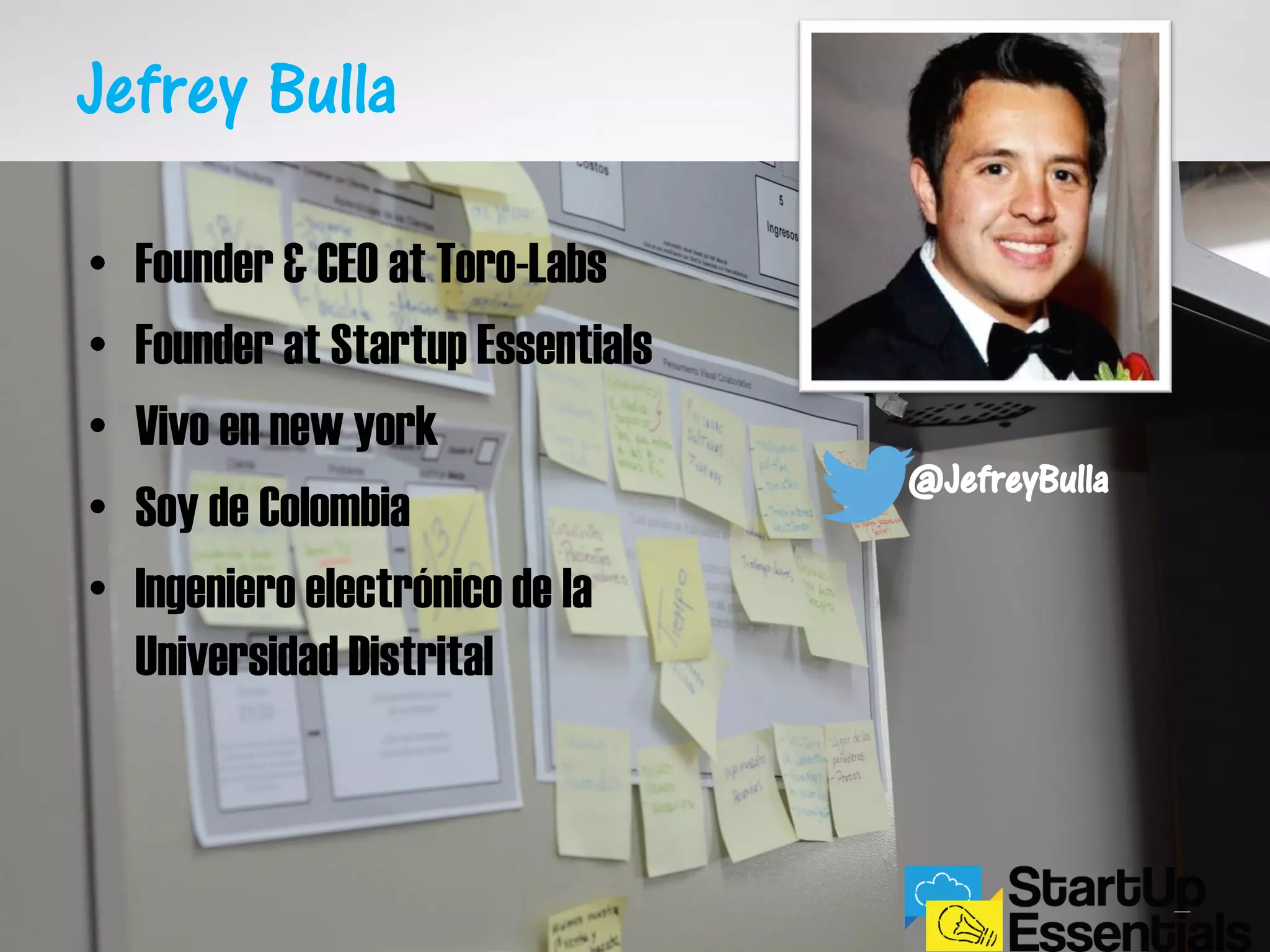 Jefrey Bulla
• Founder & CEO at Toro-Labs
• Founder at Startup Essentials
• Vivo en new york
• Soy de Colombia
• Ingeniero electrónico de la
Universidad Distrital
@JefreyBulla
 