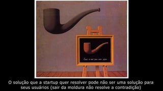 O solução que a startup quer resolver pode não ser uma solução para
seus usuários (sair da moldura não resolve a contradição)
 