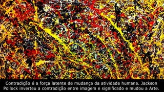Contradição é a força latente de mudança da atividade humana. Jackson
Pollock inverteu a contradição entre imagem e significado e mudou a Arte.
 