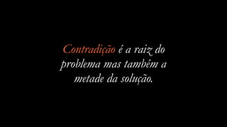Contradição é a raiz do
problema mas também a
metade da solução.
 