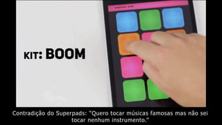 Contradição do Superpads: “Quero tocar músicas famosas mas não sei
tocar nenhum instrumento.”
 