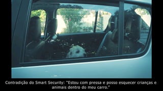 Contradição do Smart Security: “Estou com pressa e posso esquecer crianças e
animais dentro do meu carro.”
 