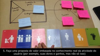 5. Faça uma proposta de valor embasada no conhecimento real da atividade do
usuário (por exemplo, suas dores e ganhos, mas não só isso)
 