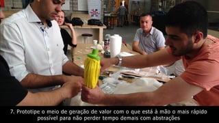 7. Prototipe o meio de geração de valor com o que está à mão o mais rápido
possível para não perder tempo demais com abstrações
 