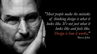''Most people make the mistake
of thinking design is what it
looks like. It's not just what it
looks like and feels like.
Design is how it works.''
Steve Jobs
 