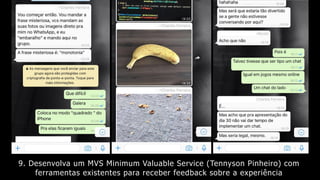 9. Desenvolva um MVS Minimum Valuable Service (Tennyson Pinheiro) com
ferramentas existentes para receber feedback sobre a experiência
 