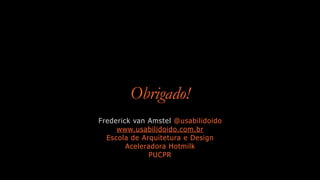 Obrigado!
Frederick van Amstel @usabilidoido
www.usabilidoido.com.br
Escola de Arquitetura e Design
Aceleradora Hotmilk
PUCPR
 