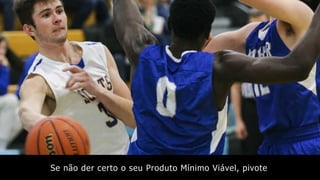 Se não der certo o seu Produto Mínimo Viável, pivote
 