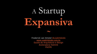 A Startup
Expansiva
˜Frederick van Amstel @usabilidoido
www.usabilidoido.com.br
Escola de Arquitetura e Design
Aceleradora Hotmilk
PUCPR
 