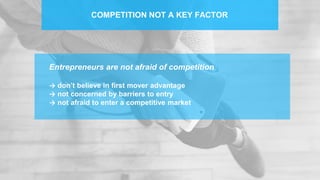 COMPETITION NOT A KEY FACTOR
Entrepreneurs are not afraid of competition
→ don’t believe in first mover advantage
→ not concerned by barriers to entry
→ not afraid to enter a competitive market
 