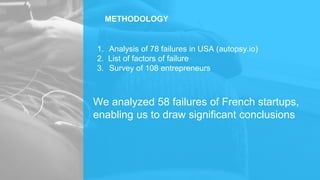 1. Analysis of 78 failures in USA (autopsy.io)
2. List of factors of failure
3. Survey of 108 entrepreneurs
We analyzed 58 failures of French startups,
enabling us to draw significant conclusions
METHODOLOGY
 