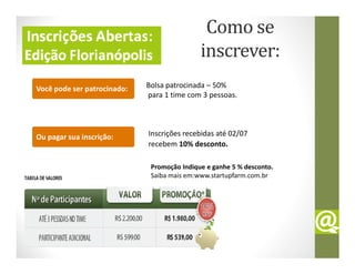 Como se
                                             inscrever:
Você pode ser patrocinado:   Bolsa patrocinada – 50%
                             para 1 time com 3 pessoas.




Ou pagar sua inscrição:      Inscrições recebidas até 02/07
                             recebem 10% desconto.

                              Promoção Indique e ganhe 5 % desconto.
                              Saiba mais em:www.startupfarm.com.br
 