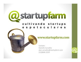 cultivando startups
e s p e t a c u l a r e s


        www.startupfarm.com

         Contato:
         Danielle Carvalho
         dani.carvalho@startupfarm.com
         (31)8846-3559
 