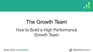 The Growth Team
How to Build a High Performance
Growth Team
 