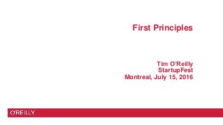First Principles
Tim O’Reilly
StartupFest
Montreal, July 15, 2016
 