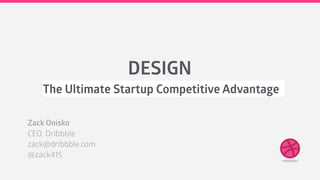 DESIGN
The Ultimate Startup Competitive Advantage
Zack Onisko
CEO, Dribbble
zack@dribbble.com
@zack415
 