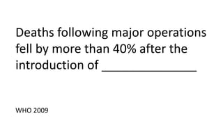 Deaths following major operations
fell by more than 40% after the
introduction of ______________
WHO 2009
 