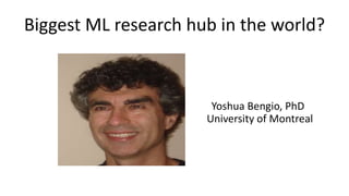 Biggest ML research hub in the world?
Yoshua Bengio, PhD
University of Montreal
 