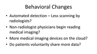 Behavioral Changes
• Automated detection – Less scanning by
radiologists?
• Non-radiologist physicians begin reading
medical imaging?
• More medical imaging devices on the cloud?
• Do patients voluntarily share more data?
 