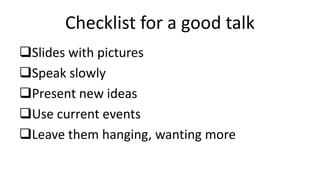 Checklist for a good talk
Slides with pictures
Speak slowly
Present new ideas
Use current events
Leave them hanging, wanting more
 