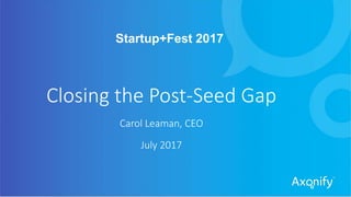 Startup+Fest 2017
Closing the Post-Seed Gap
Carol Leaman, CEO
July 2017
 