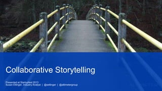 Presented at Startupfest 2013
Susan Etlinger, Industry Analyst | @setlinger | @altimetergroup
Collaborative Storytelling
 
