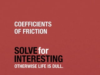 COEFFICIENTS
OF FRICTION


SOLVEfor
INTERESTING
OTHERWISE LIFE IS DULL.
 