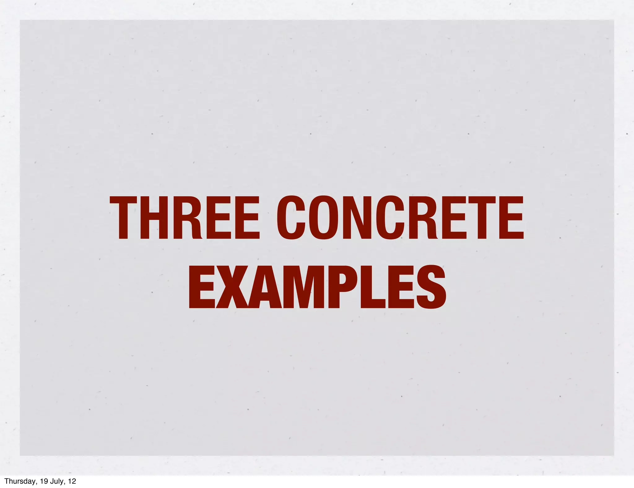THREE CONCRETE
                          EXAMPLES

Thursday, 19 July, 12
 