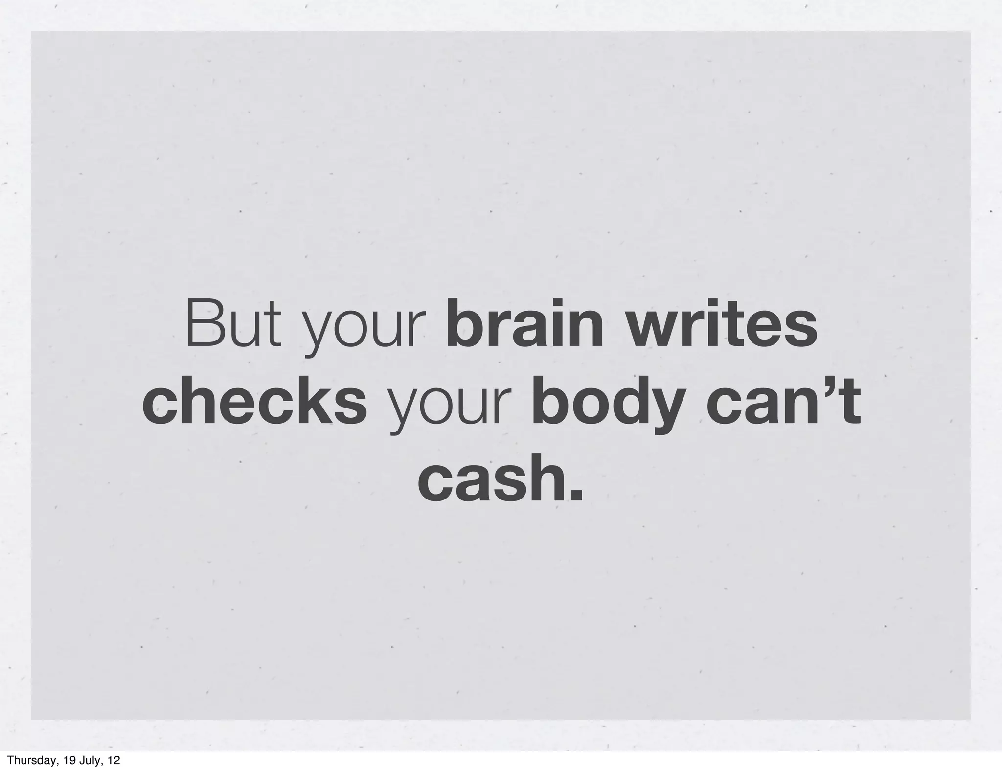But your brain writes
                        checks your body can’t
                                 cash.


Thursday, 19 July, 12
 
