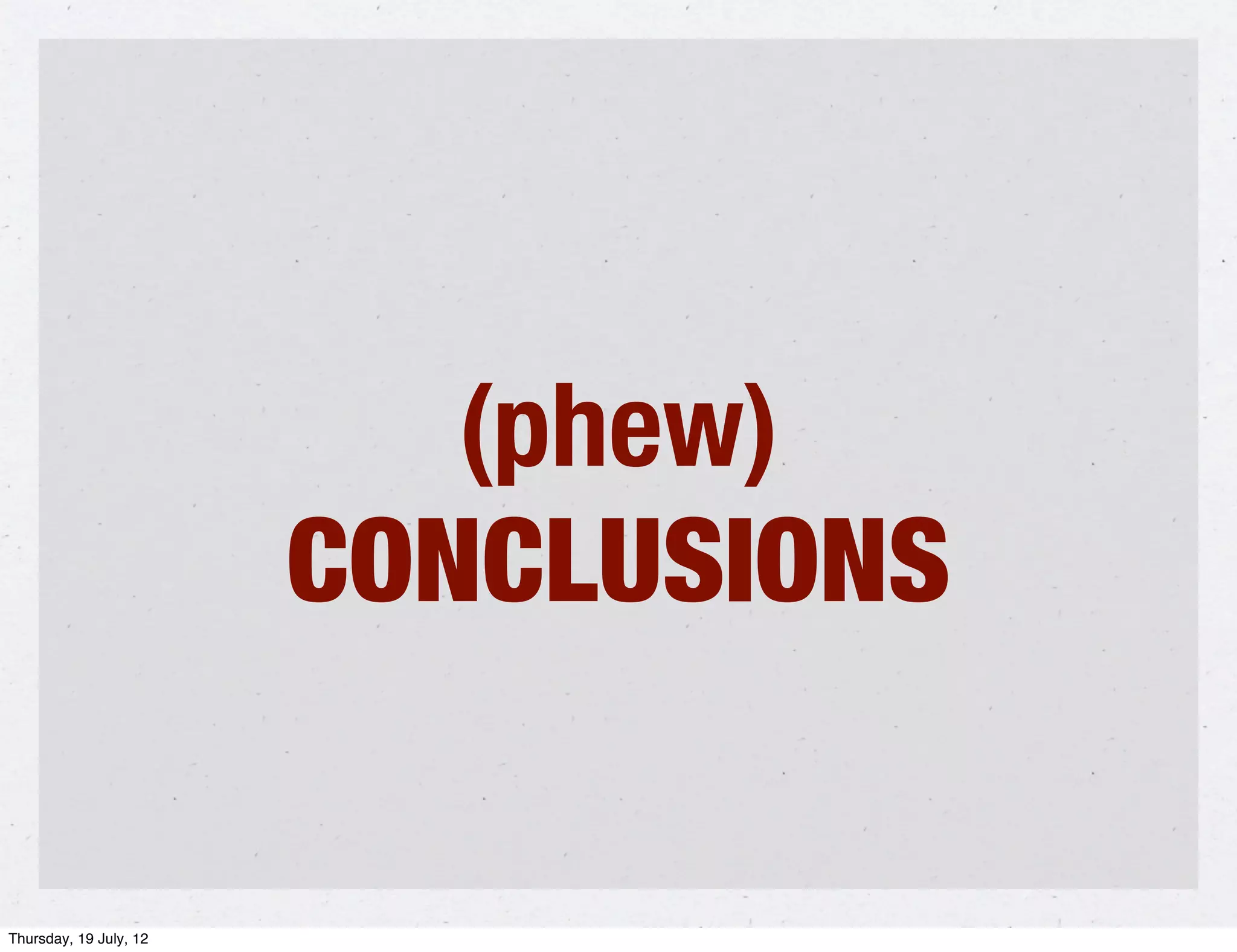 (phew)
                        CONCLUSIONS

Thursday, 19 July, 12
 