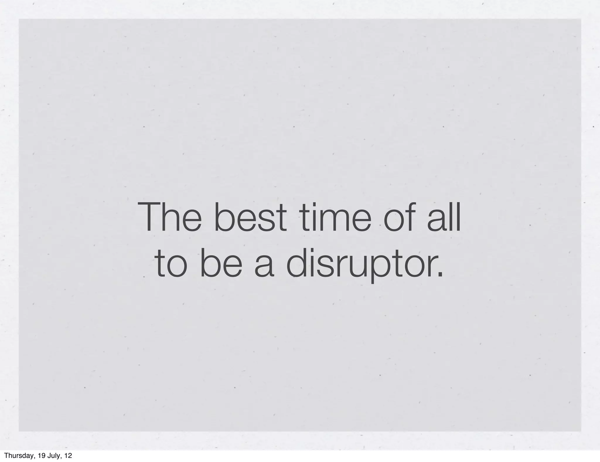 The best time of all
                         to be a disruptor.



Thursday, 19 July, 12
 