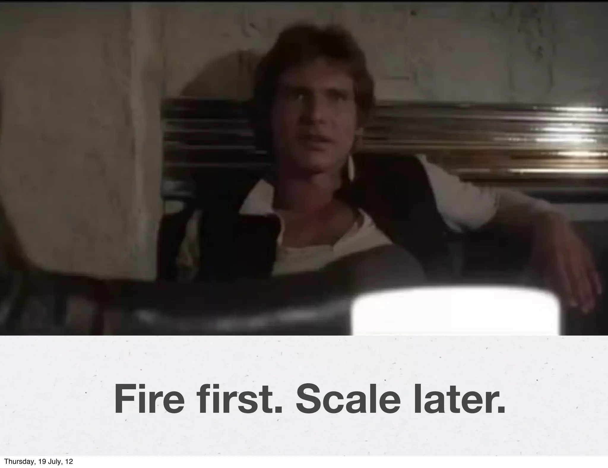 Fire ﬁrst. Scale later.
Thursday, 19 July, 12
 