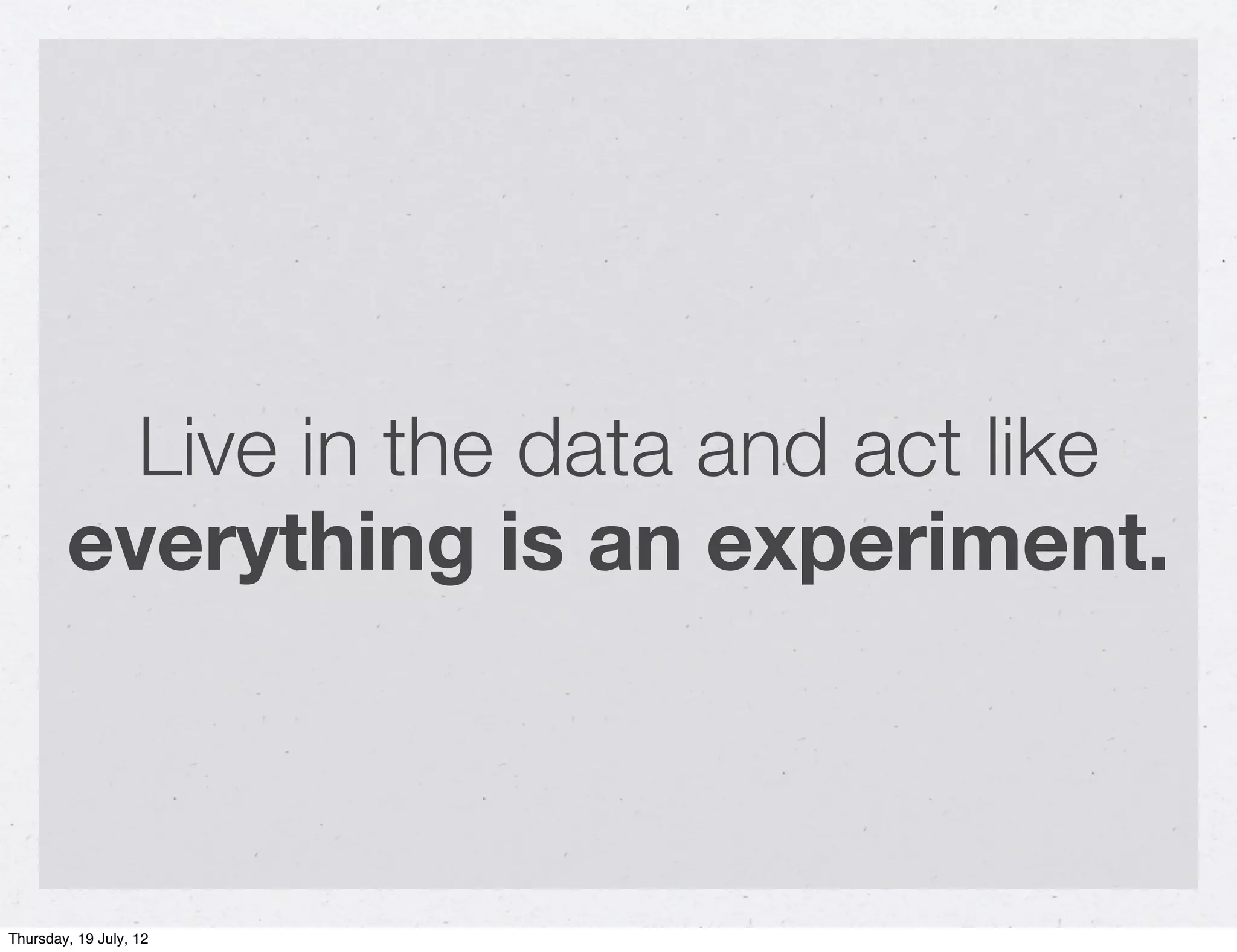 Live in the data and act like
        everything is an experiment.



Thursday, 19 July, 12
 