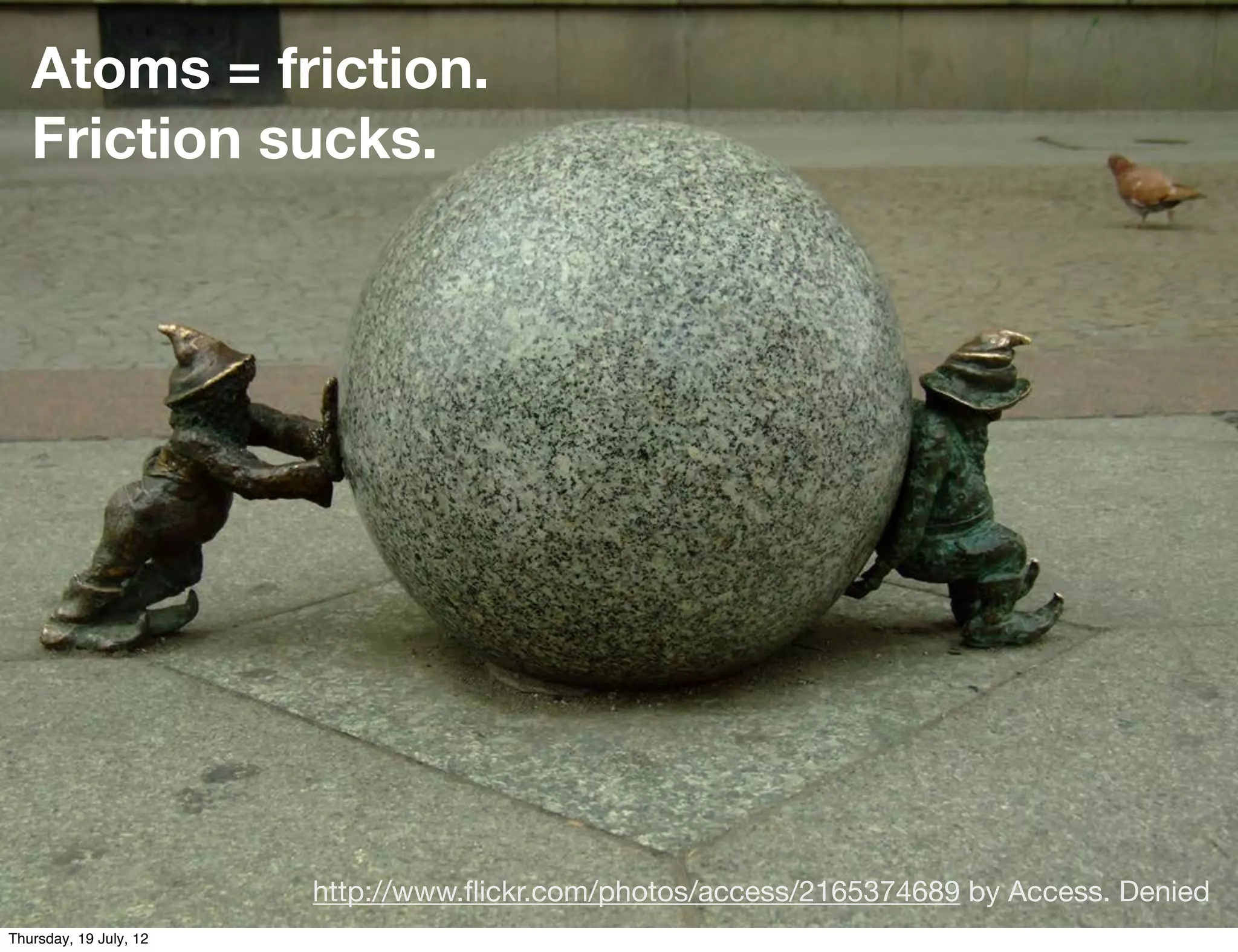 Atoms = friction.
   Friction sucks.




                        http://www.ﬂickr.com/photos/access/2165374689 by Access. Denied
Thursday, 19 July, 12
 