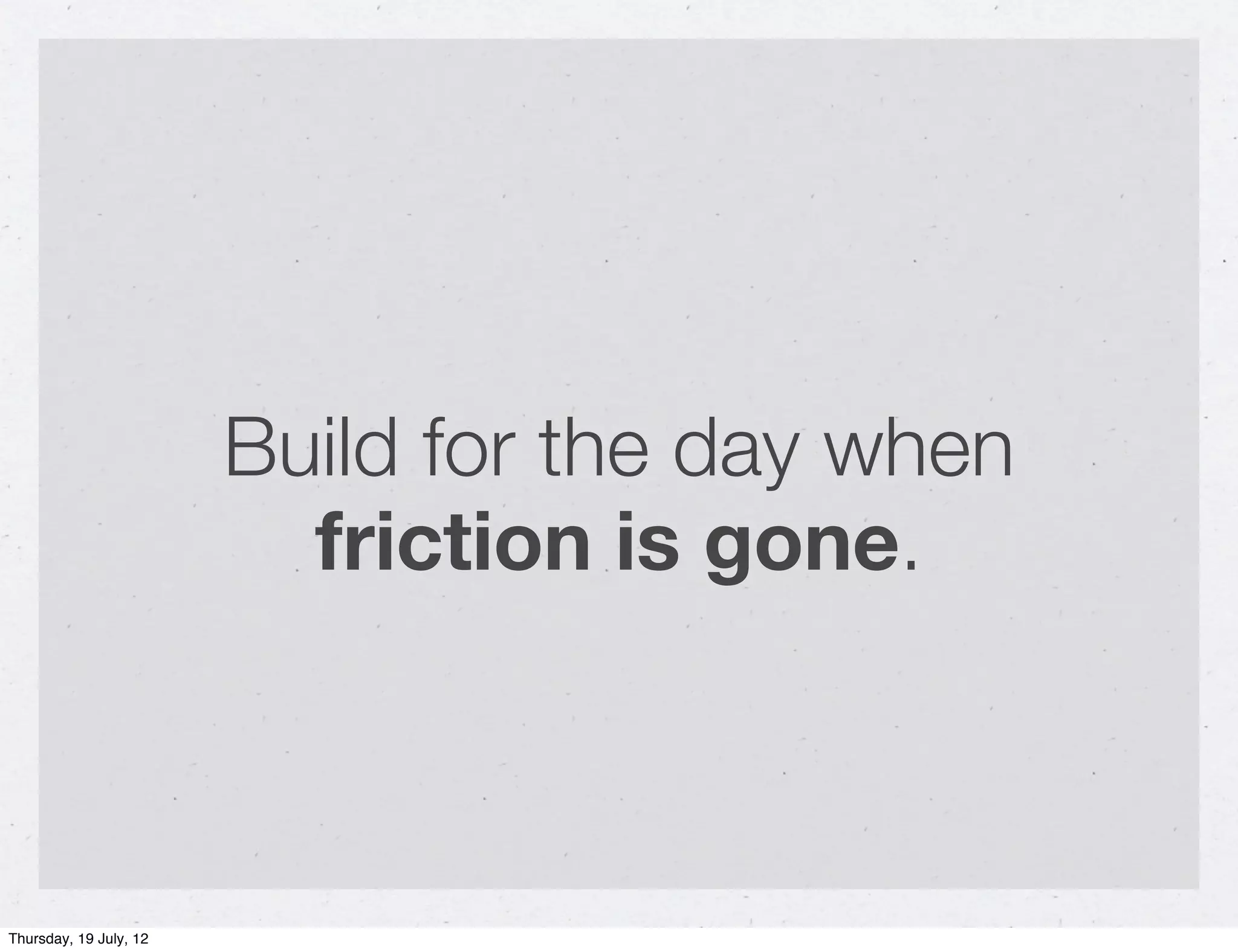 Build for the day when
                          friction is gone.



Thursday, 19 July, 12
 