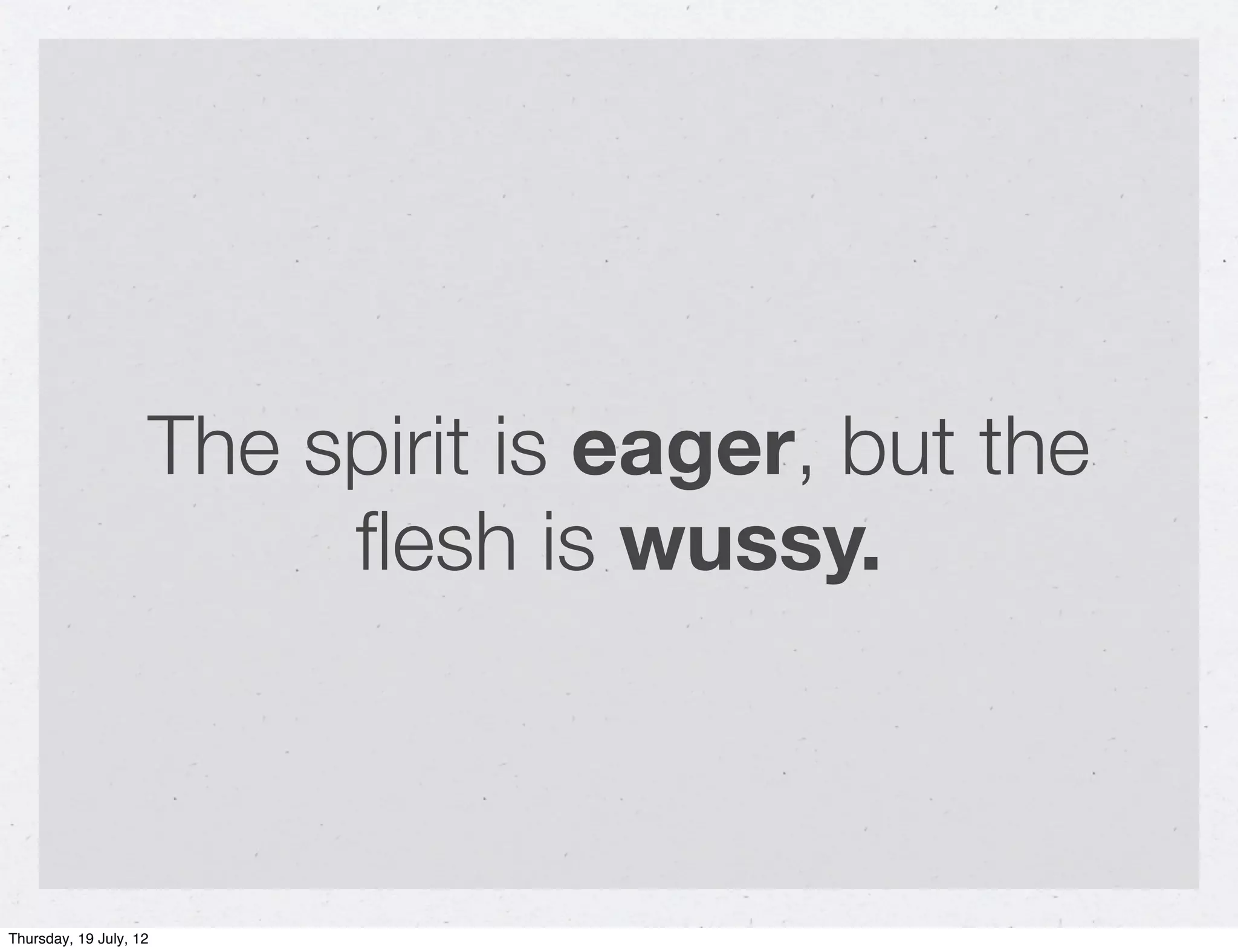 The spirit is eager, but the
                         ﬂesh is wussy.



Thursday, 19 July, 12
 