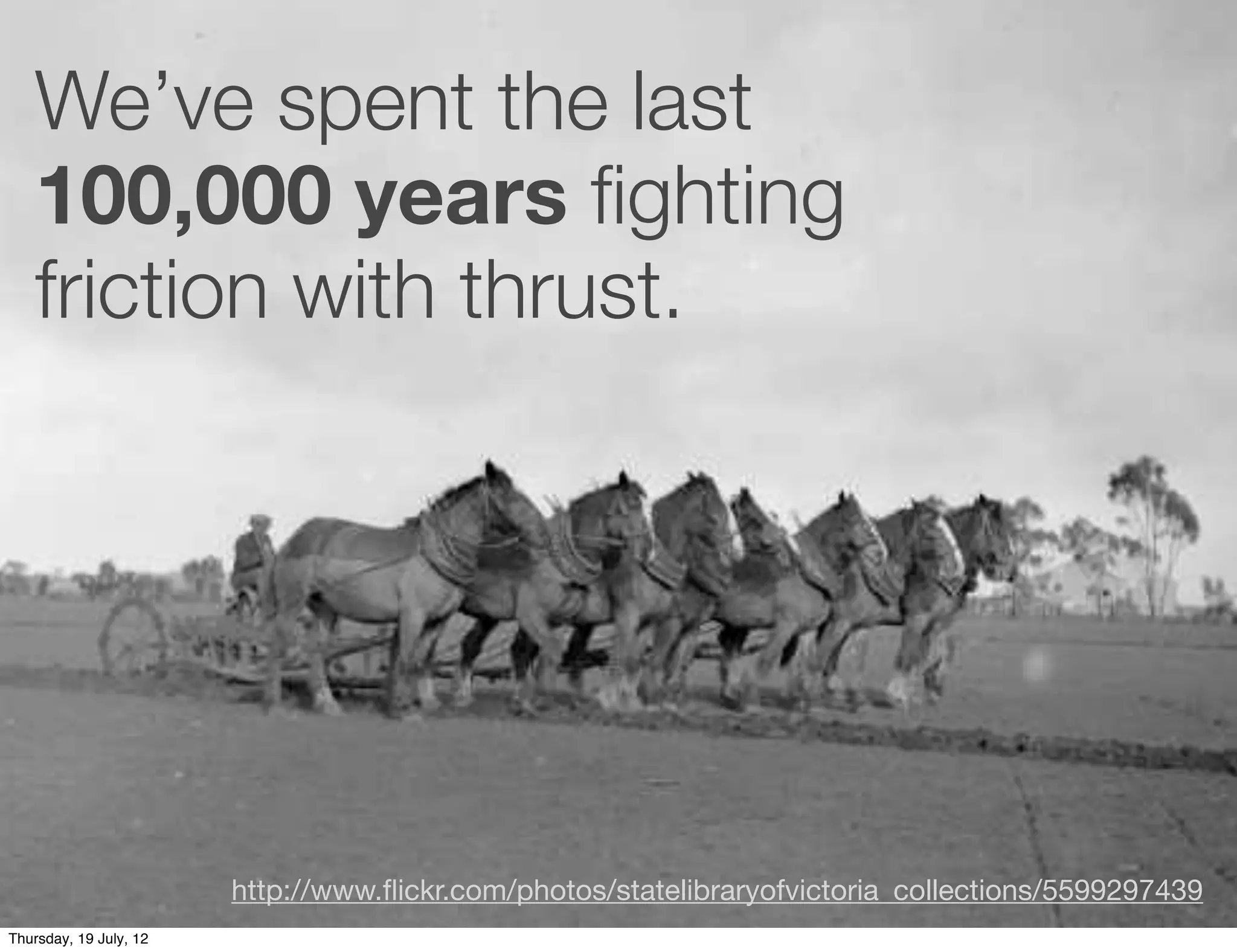 We’ve spent the last
   100,000 years ﬁghting
   friction with thrust.




                        http://www.ﬂickr.com/photos/statelibraryofvictoria_collections/5599297439
Thursday, 19 July, 12
 