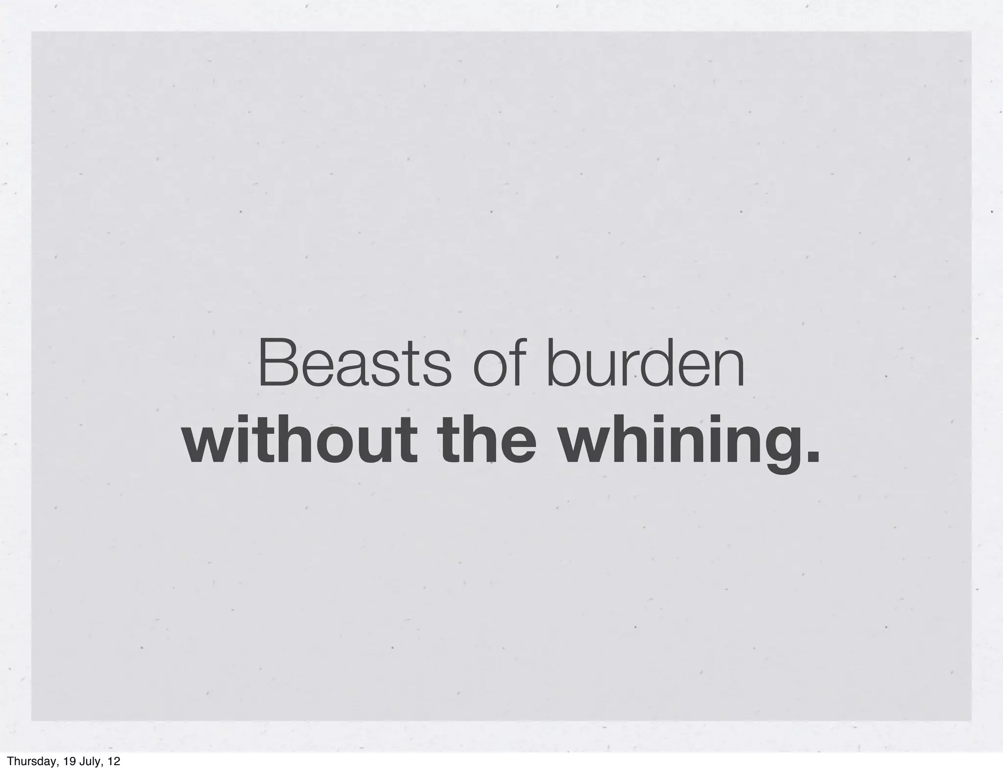 Beasts of burden
                        without the whining.



Thursday, 19 July, 12
 