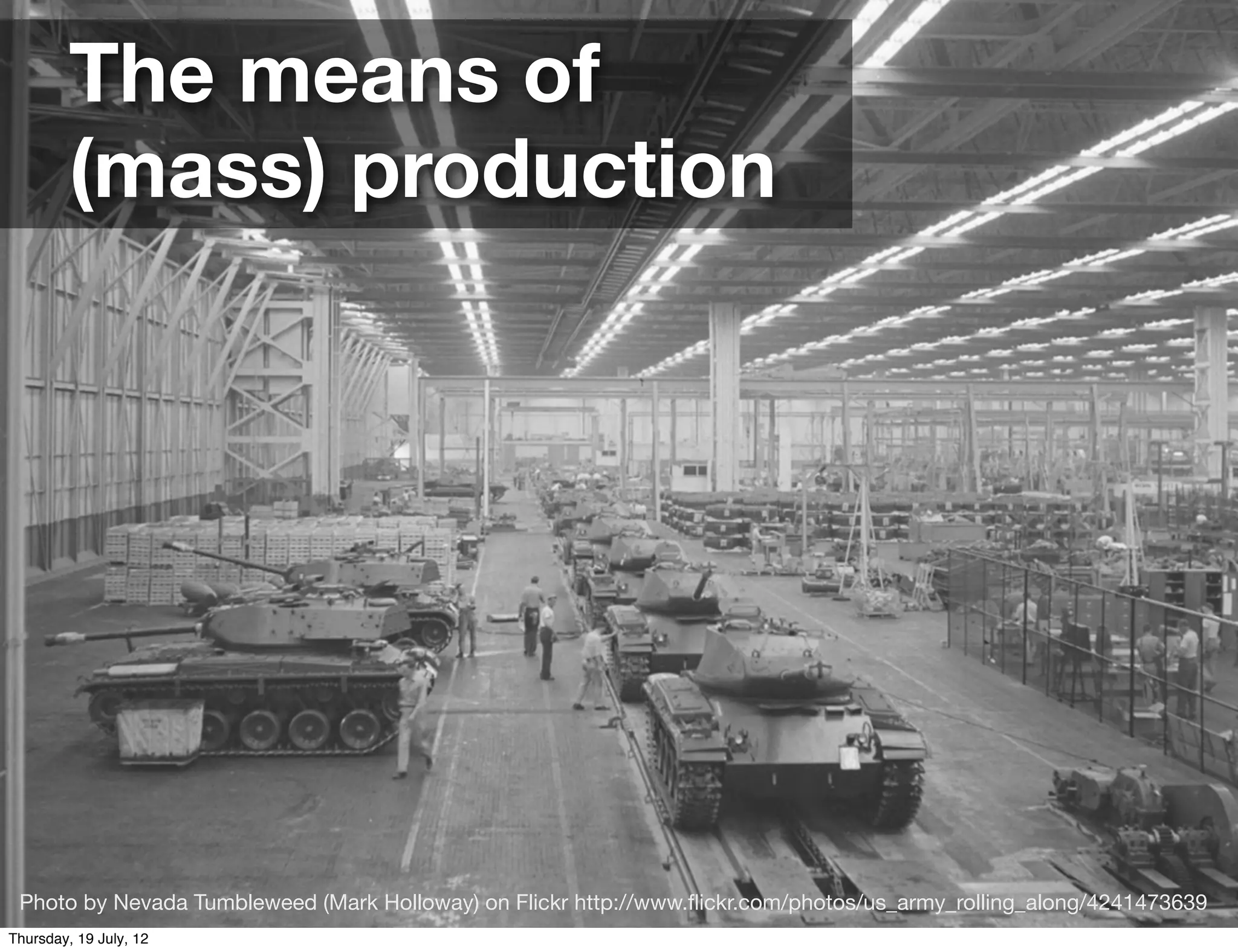 The means of
         (mass) production




 Photo by Nevada Tumbleweed (Mark Holloway) on Flickr http://www.ﬂickr.com/photos/us_army_rolling_along/4241473639
Thursday, 19 July, 12
 
