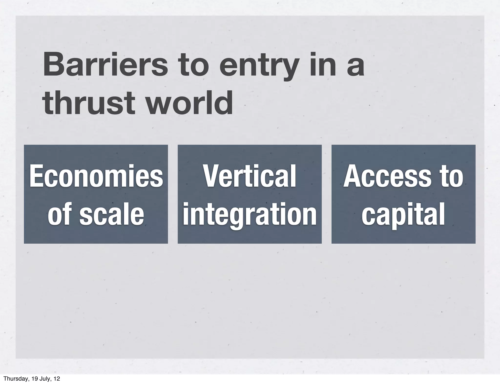 Barriers to entry in a
              thrust world

         Economies Vertical Access to
          of scale integration capital




Thursday, 19 July, 12
 