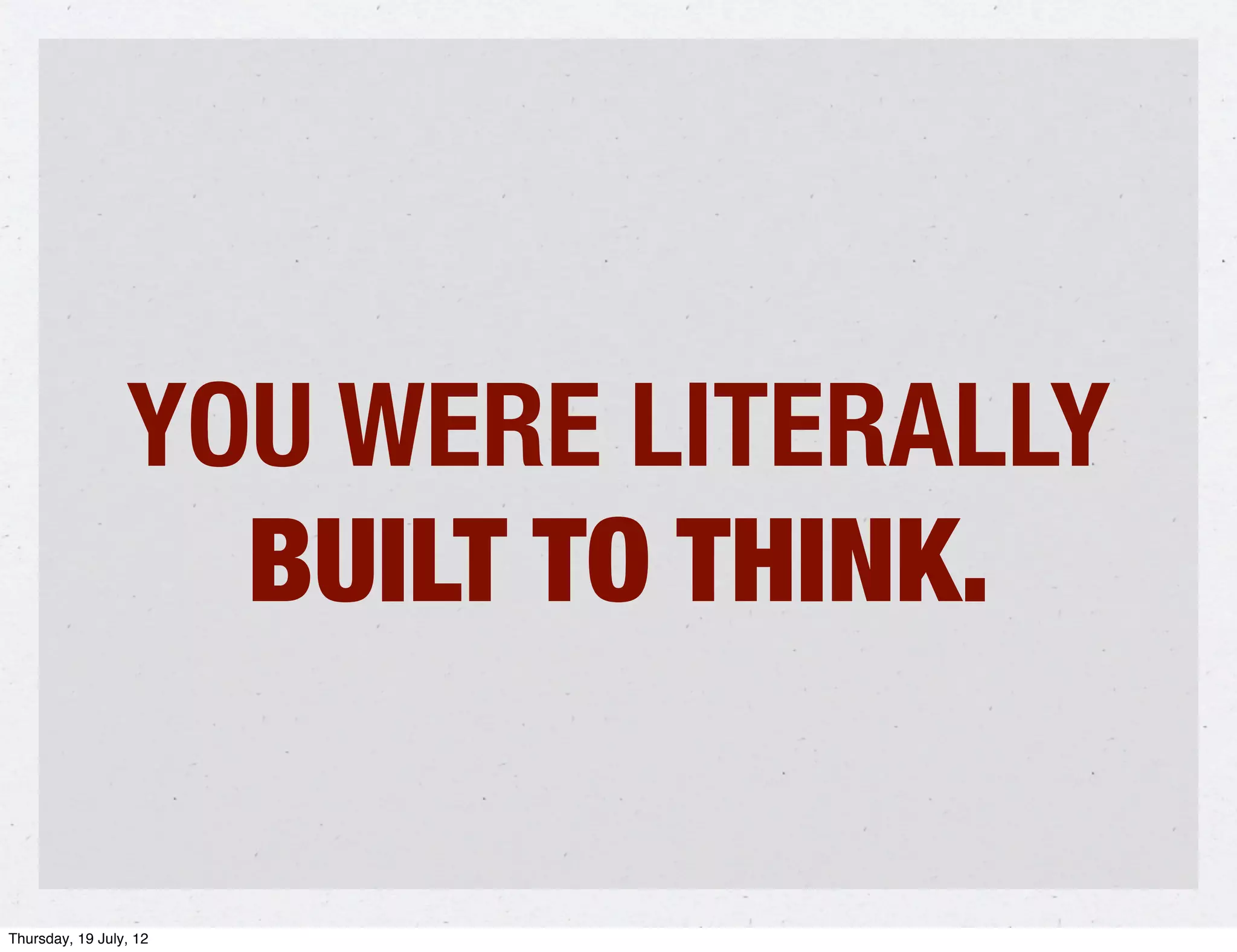 YOU WERE LITERALLY
                   BUILT TO THINK.

Thursday, 19 July, 12
 