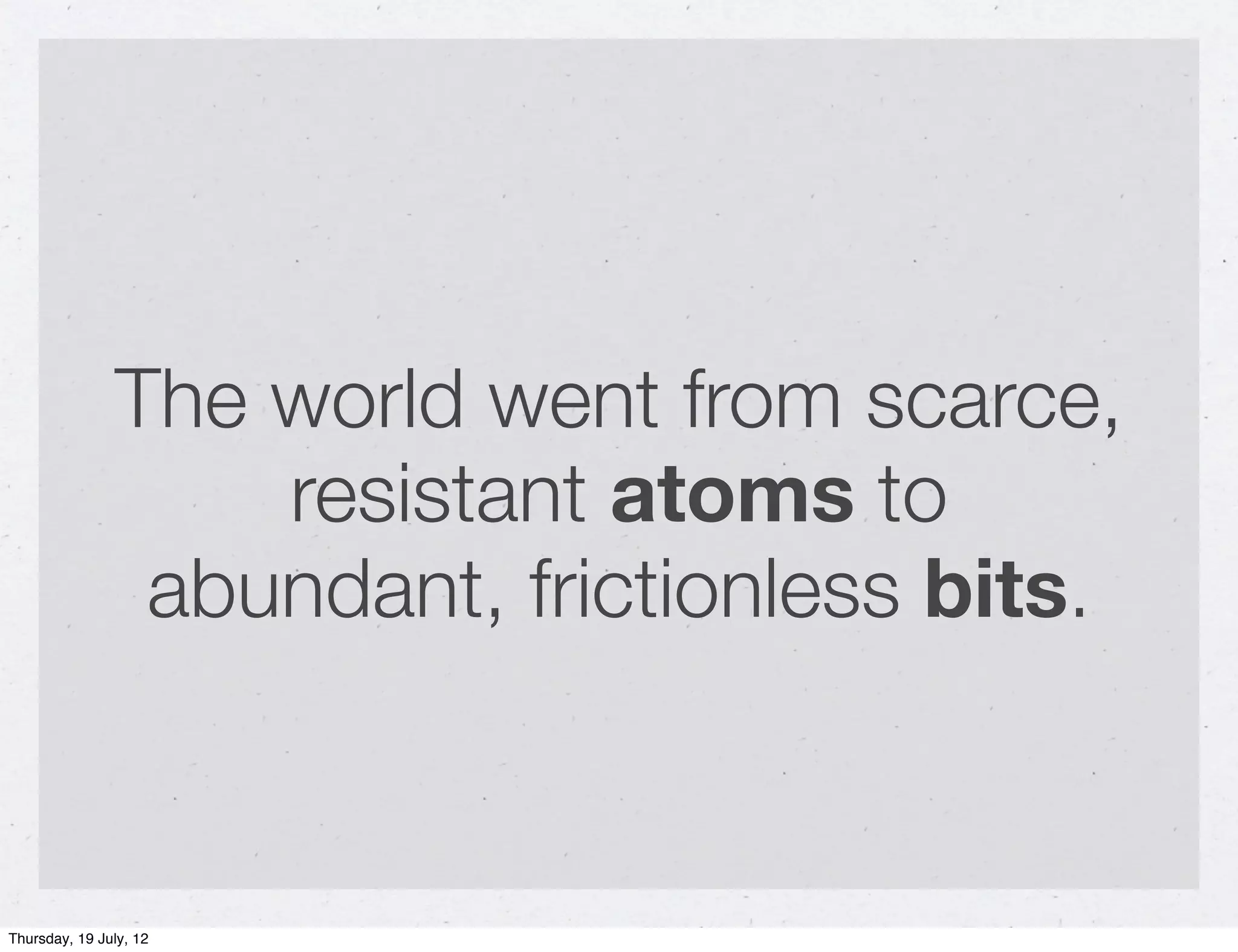 The world went from scarce,
                   resistant atoms to
                abundant, frictionless bits.


Thursday, 19 July, 12
 