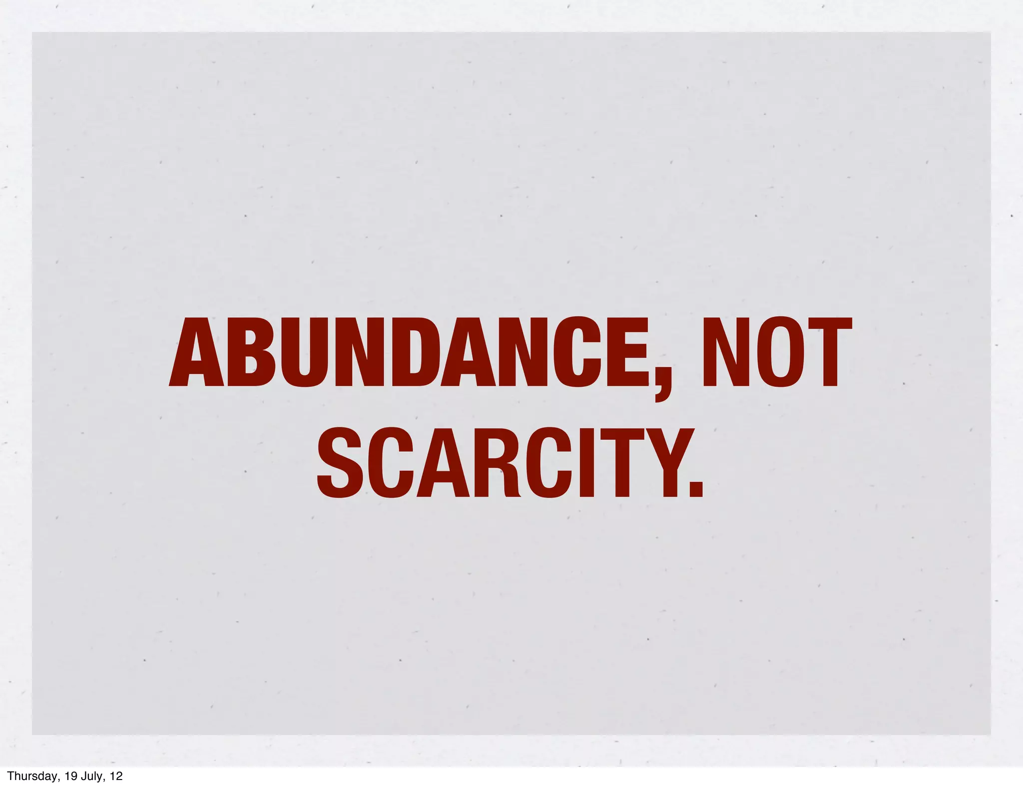 ABUNDANCE, NOT
                           SCARCITY.

Thursday, 19 July, 12
 