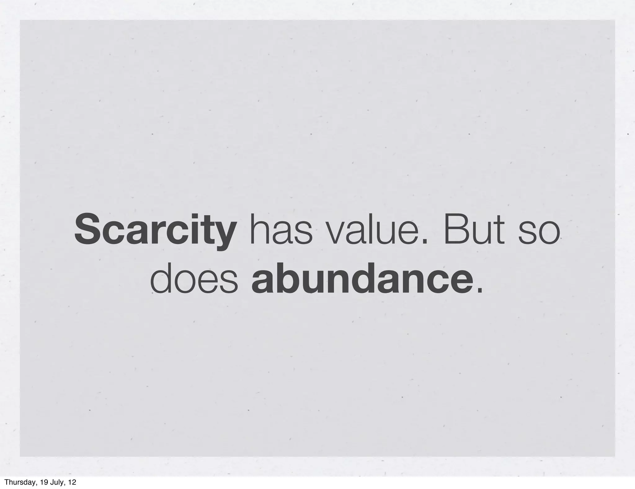 Scarcity has value. But so
                       does abundance.



Thursday, 19 July, 12
 