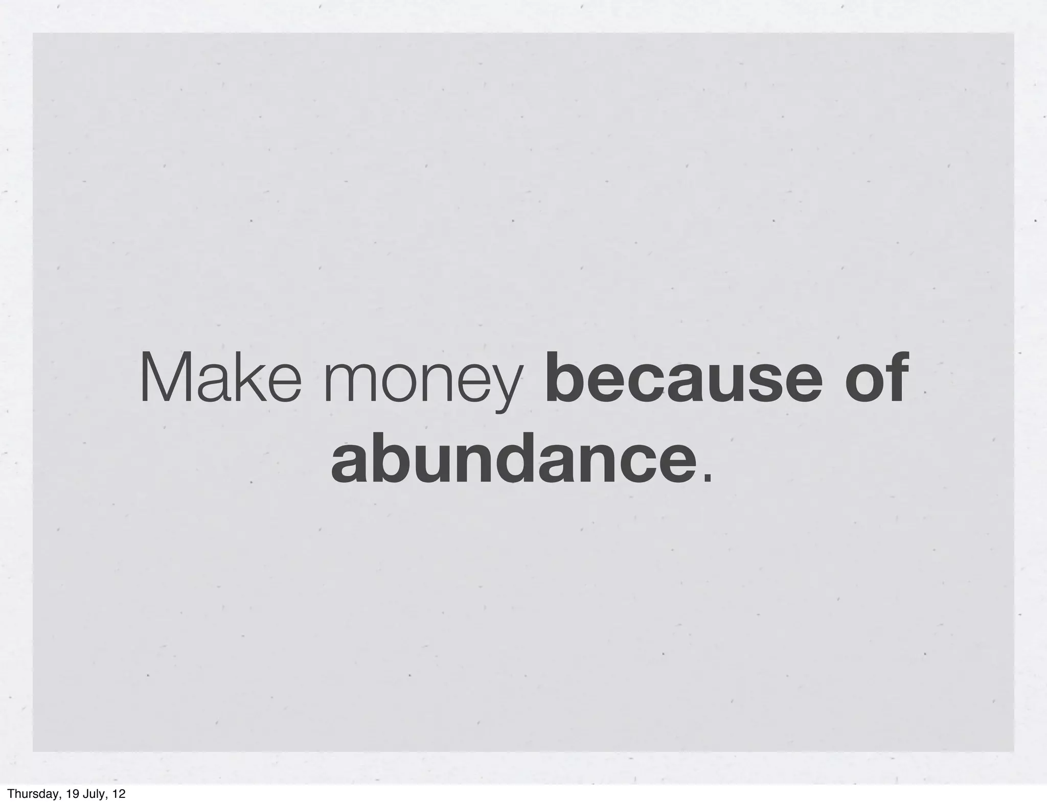 Make money because of
                             abundance.



Thursday, 19 July, 12
 