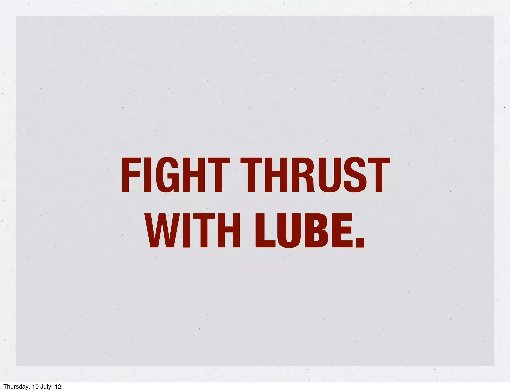 FIGHT THRUST
                         WITH LUBE.

Thursday, 19 July, 12
 