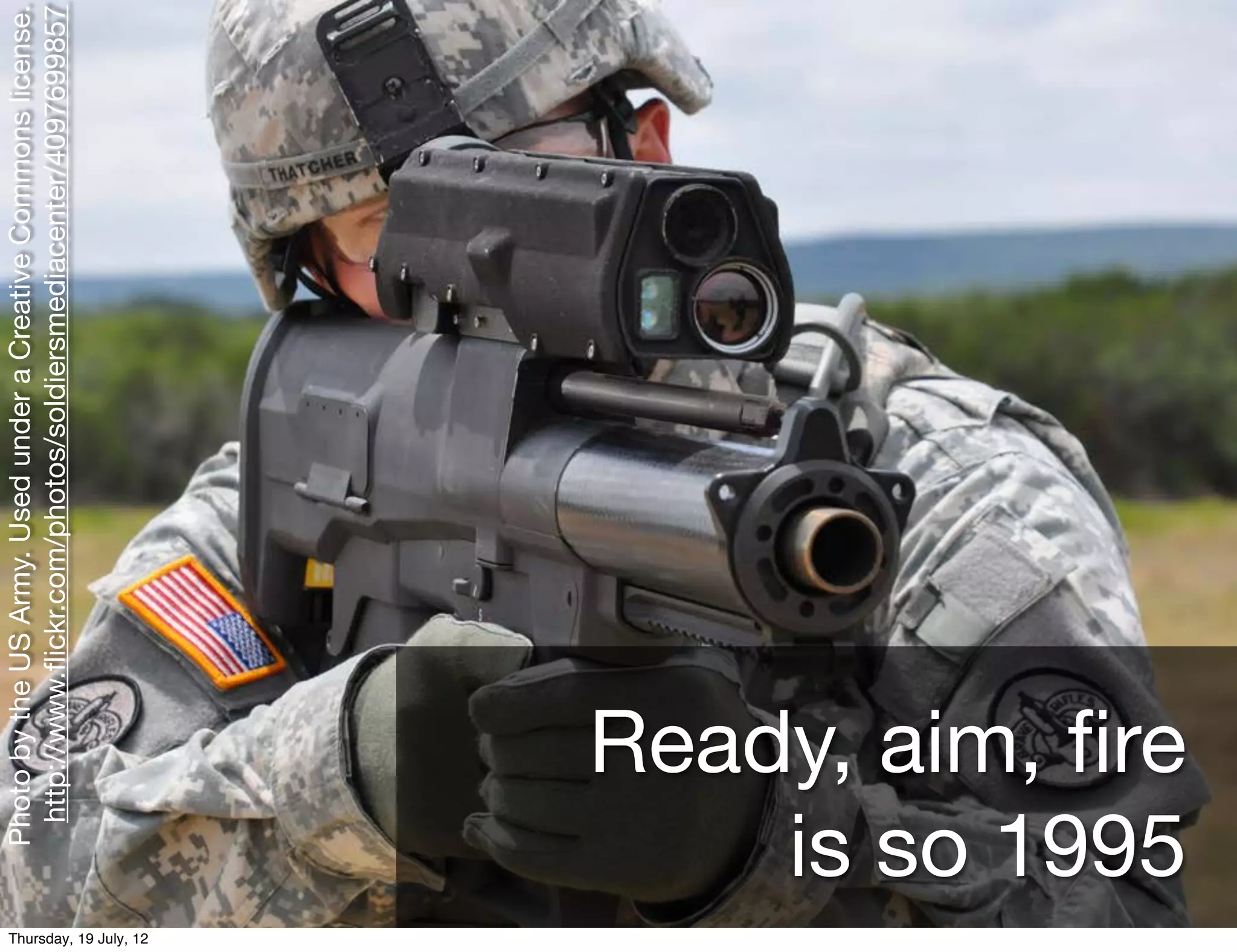 Photo by the US Army. Used under a Creative Commons license.
                            http://www.ﬂickr.com/photos/soldiersmediacenter/4097699857




Thursday, 19 July, 12
                        Ready, aim, ﬁre
                            is so 1995
 
