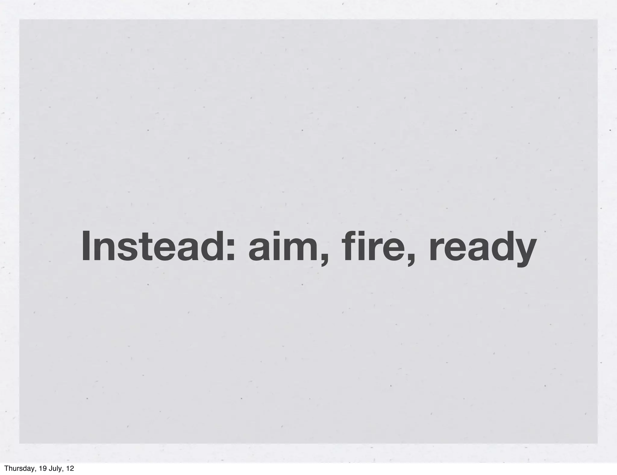 Instead: aim, ﬁre, ready




Thursday, 19 July, 12
 
