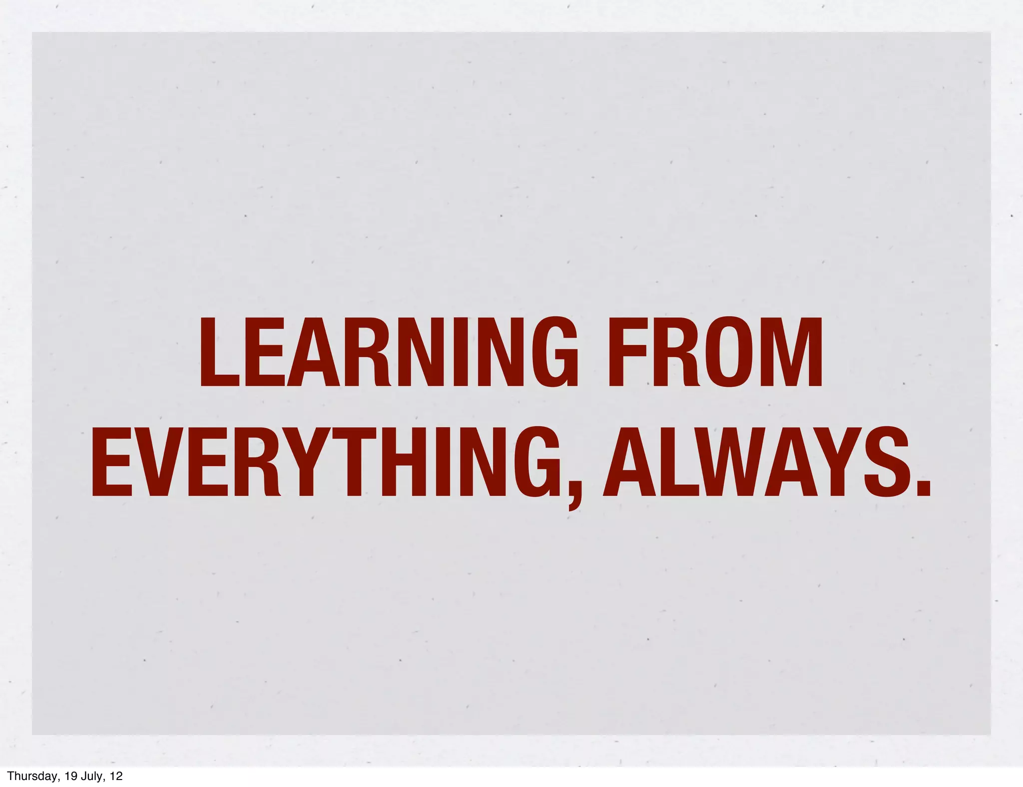 LEARNING FROM
              EVERYTHING, ALWAYS.

Thursday, 19 July, 12
 