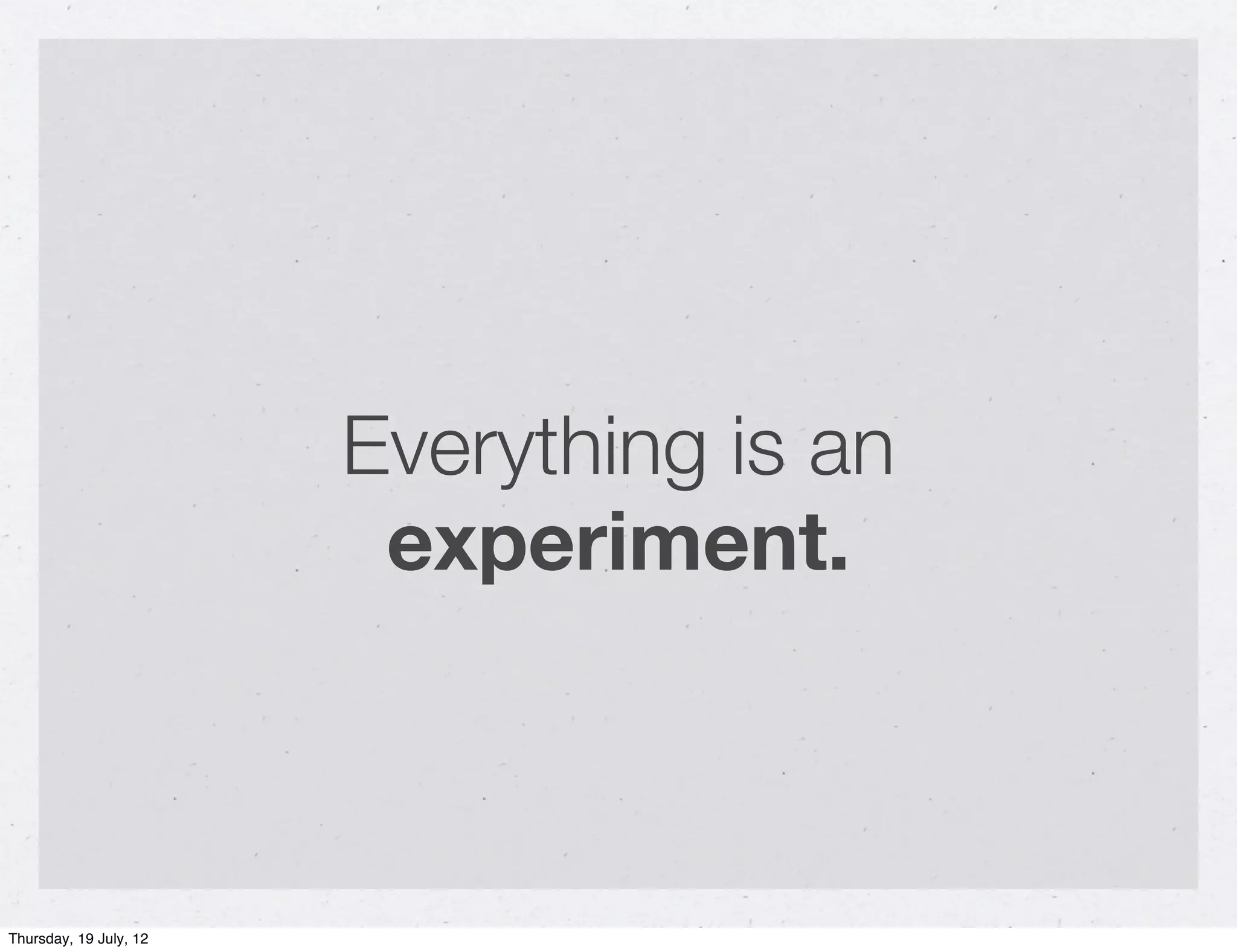 Everything is an
                         experiment.



Thursday, 19 July, 12
 